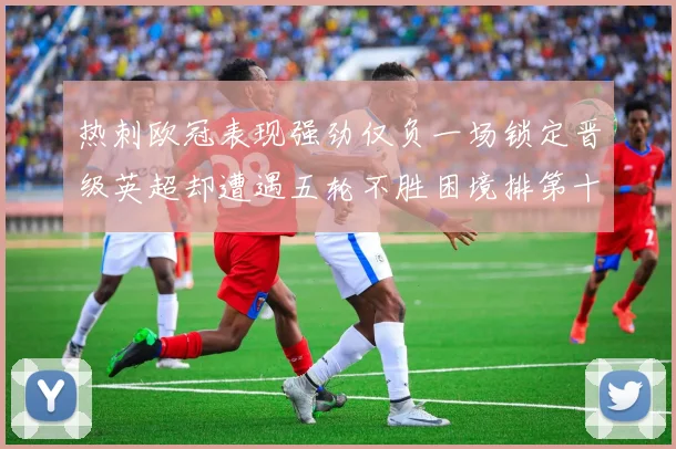 热刺欧冠表现强劲仅负一场锁定晋级英超却遭遇五轮不胜困境排第十四