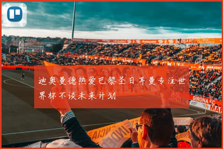 迪奥曼德热爱巴黎圣日耳曼专注世界杯不谈未来计划