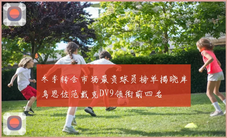 冬季转会市场最贵球员榜单揭晓库鸟恩佐范戴克DV9领衔前四名