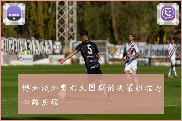 博加谈加盟尤文图斯的决策过程与心路历程
