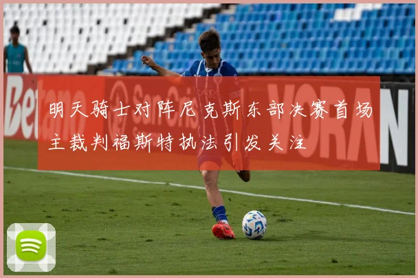 明天骑士对阵尼克斯东部决赛首场主裁判福斯特执法引发关注