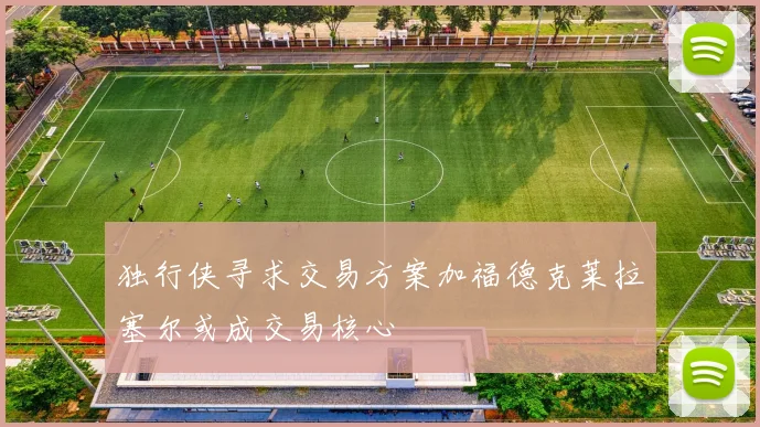 独行侠寻求交易方案加福德克莱拉塞尔或成交易核心