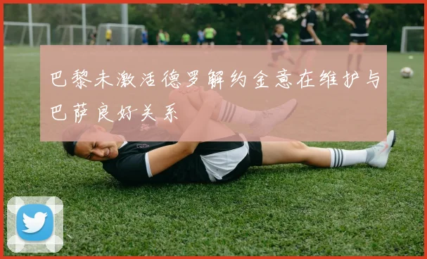 巴黎未激活德罗解约金意在维护与巴萨良好关系