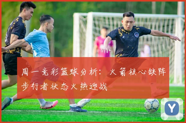 周一竞彩篮球分析：火箭核心缺阵步行者状态火热迎战