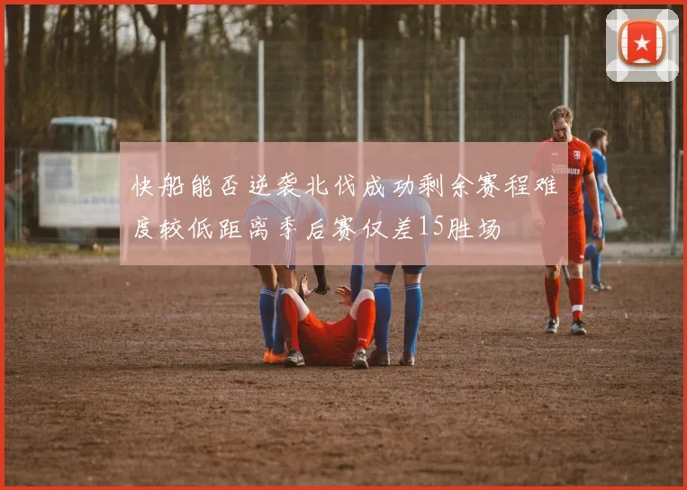 快船能否逆袭北伐成功剩余赛程难度较低距离季后赛仅差15胜场