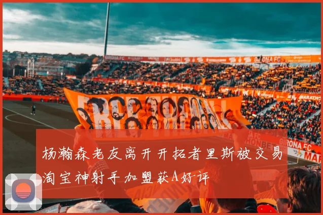 杨瀚森老友离开开拓者里斯被交易淘宝神射手加盟获A好评
