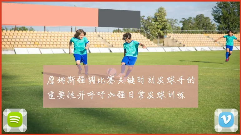 詹姆斯强调比赛关键时刻发球手的重要性并呼吁加强日常发球训练