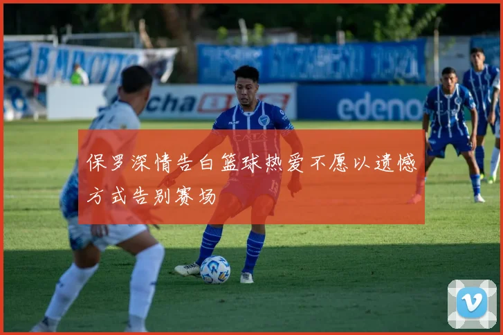 保罗深情告白篮球热爱不愿以遗憾方式告别赛场