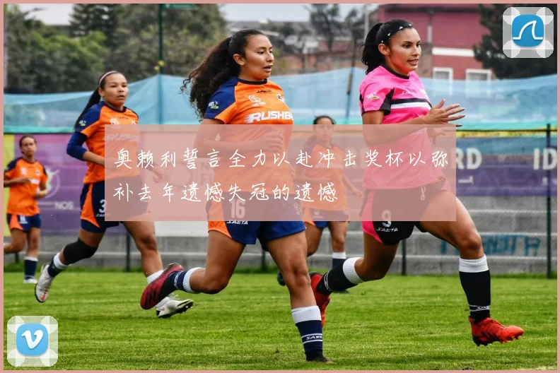 奥赖利誓言全力以赴冲击奖杯以弥补去年遗憾失冠的遗憾