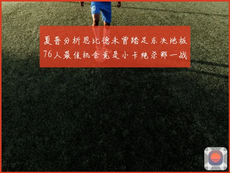 夏普分析恩比德未曾踏足东决地板76人最佳机会竟是小卡绝杀那一战