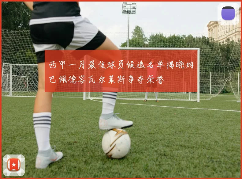 西甲一月最佳球员候选名单揭晓姆巴佩德容瓦尔莱斯争夺荣誉