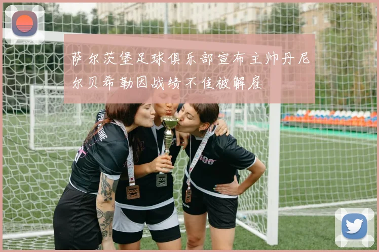 萨尔茨堡足球俱乐部宣布主帅丹尼尔贝希勒因战绩不佳被解雇