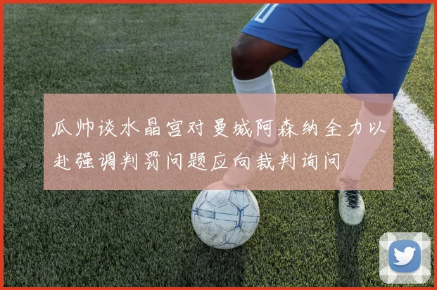 瓜帅谈水晶宫对曼城阿森纳全力以赴强调判罚问题应向裁判询问