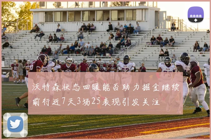 沃特森状态回暖能否助力掘金继续前行近7天3场25表现引发关注