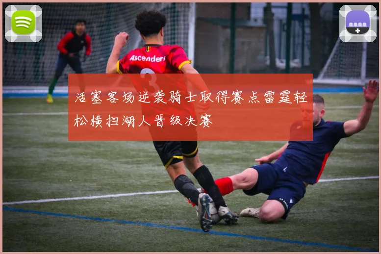 活塞客场逆袭骑士取得赛点雷霆轻松横扫湖人晋级决赛