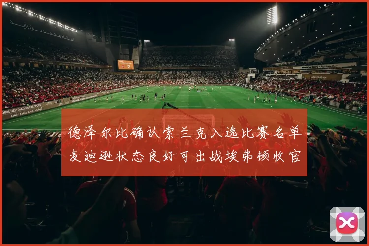 德泽尔比确认索兰克入选比赛名单麦迪逊状态良好可出战埃弗顿收官战